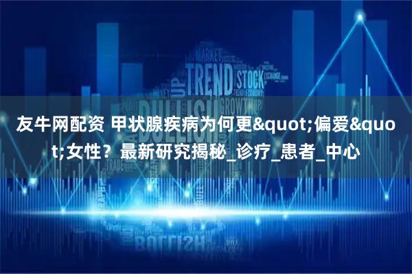 友牛网配资 甲状腺疾病为何更"偏爱"女性？最新研究揭秘_诊疗_患者_中心