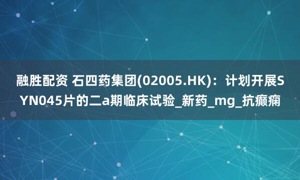融胜配资 石四药集团(02005.HK)：计划开展SYN045片的二a期临床试验_新药_mg_抗癫痫