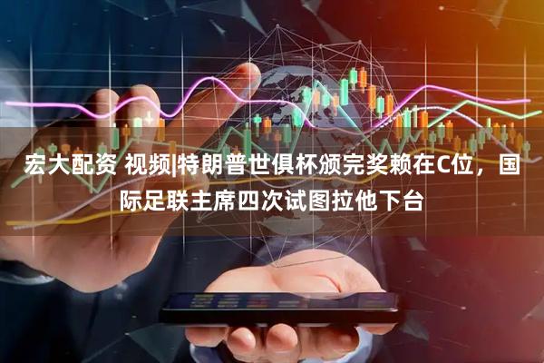 宏大配资 视频|特朗普世俱杯颁完奖赖在C位，国际足联主席四次试图拉他下台