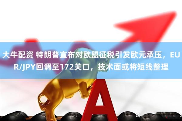 大牛配资 特朗普宣布对欧盟征税引发欧元承压，EUR/JPY回调至172关口，技术面或将短线整理