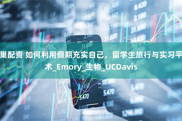 股巢配资 如何利用假期充实自己，留学生旅行与实习平衡术_Emory_生物_UCDavis