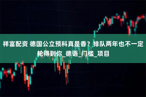 祥富配资 德国公立预科真是香？排队两年也不一定轮得到你_德语_门槛_项目