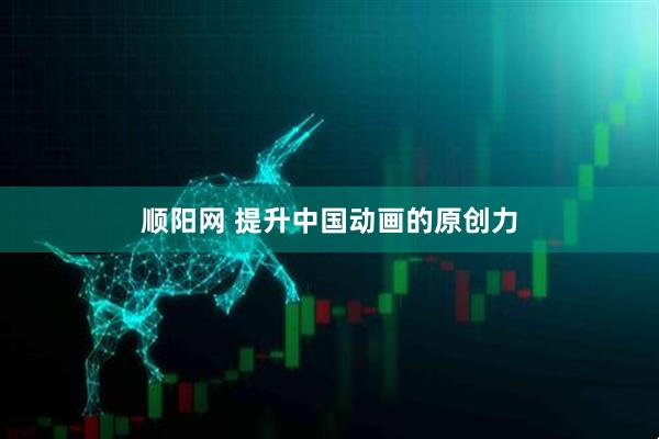 顺阳网 提升中国动画的原创力