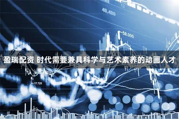 盈瑞配资 时代需要兼具科学与艺术素养的动画人才