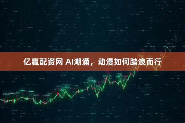 亿赢配资网 AI潮涌，动漫如何踏浪而行
