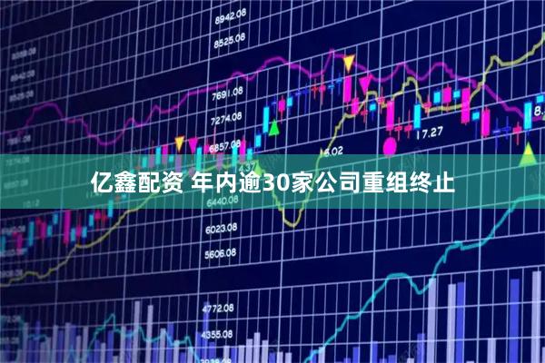 亿鑫配资 年内逾30家公司重组终止