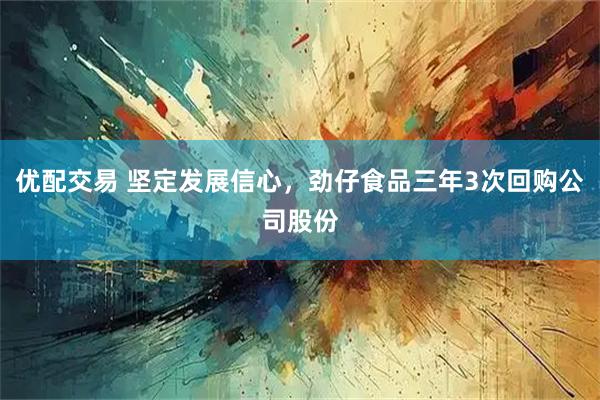 优配交易 坚定发展信心，劲仔食品三年3次回购公司股份