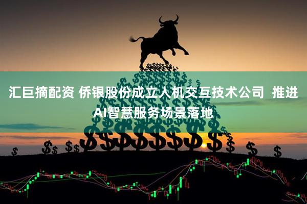 汇巨摘配资 侨银股份成立人机交互技术公司  推进AI智慧服务场景落地