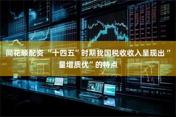 同花顺配资 “十四五”时期我国税收收入呈现出“量增质优”的特点