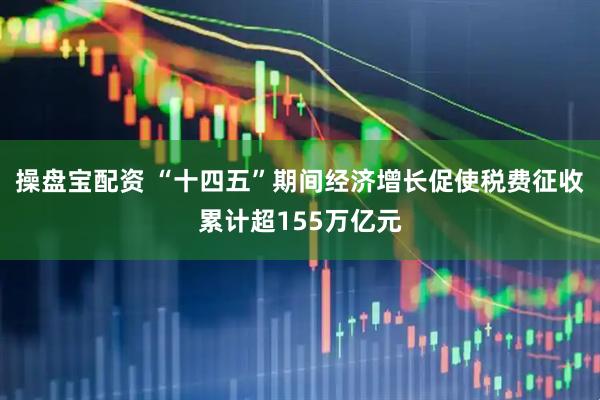 操盘宝配资 “十四五”期间经济增长促使税费征收累计超155万亿元