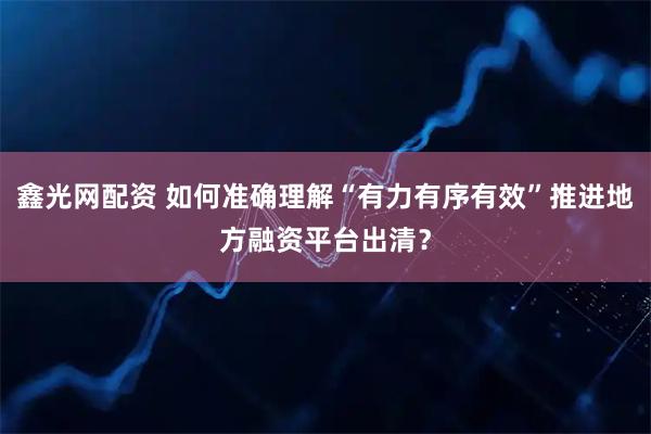鑫光网配资 如何准确理解“有力有序有效”推进地方融资平台出清？