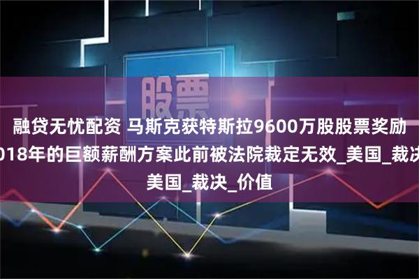 融贷无忧配资 马斯克获特斯拉9600万股股票奖励！其2018年的巨额薪酬方案此前被法院裁定无效_美国_裁决_价值