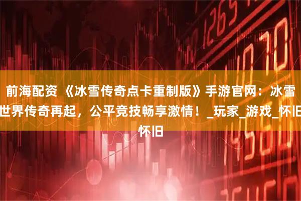 前海配资 《冰雪传奇点卡重制版》手游官网：冰雪世界传奇再起，公平竞技畅享激情！_玩家_游戏_怀旧