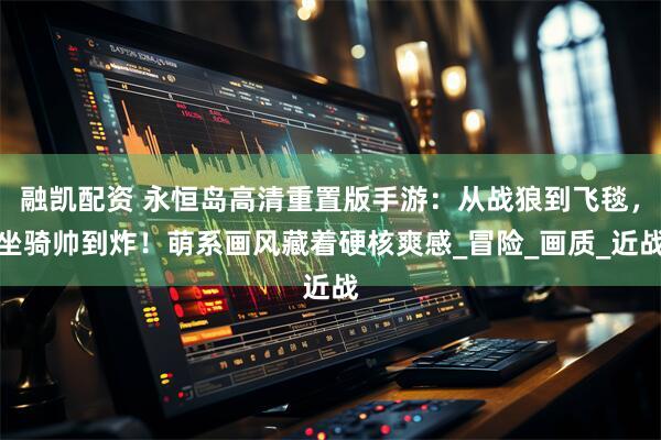 融凯配资 永恒岛高清重置版手游：从战狼到飞毯，坐骑帅到炸！萌系画风藏着硬核爽感_冒险_画质_近战