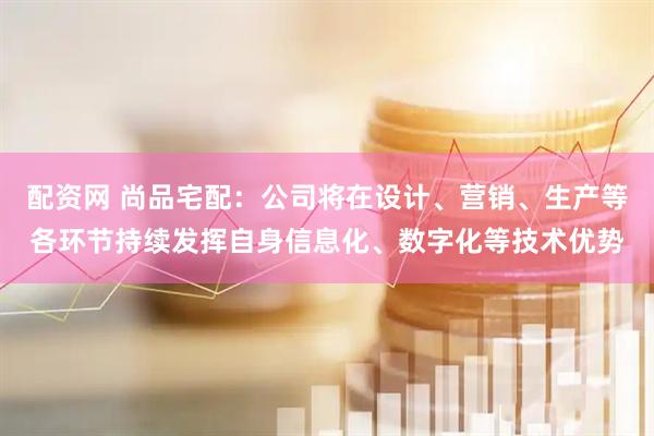 配资网 尚品宅配：公司将在设计、营销、生产等各环节持续发挥自身信息化、数字化等技术优势