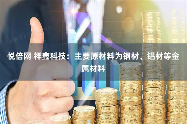 悦倍网 祥鑫科技：主要原材料为钢材、铝材等金属材料