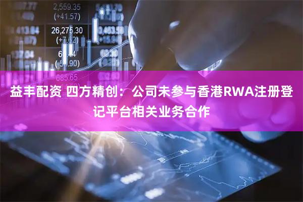 益丰配资 四方精创：公司未参与香港RWA注册登记平台相关业务合作