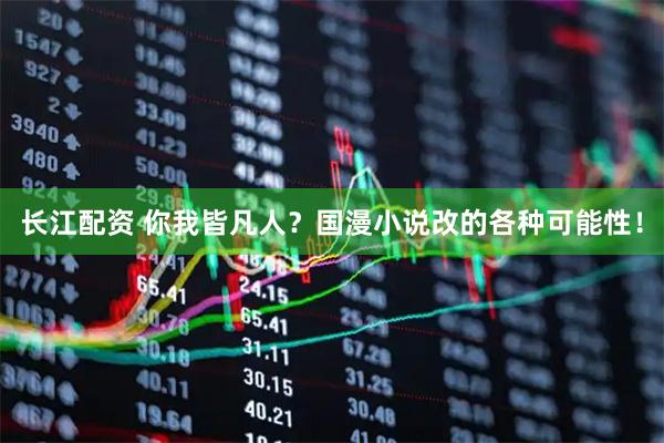 长江配资 你我皆凡人？国漫小说改的各种可能性！