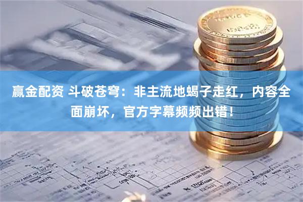 赢金配资 斗破苍穹：非主流地蝎子走红，内容全面崩坏，官方字幕频频出错！