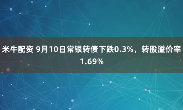 米牛配资 9月10日常银转债下跌0.3%，转股溢价率1.69%