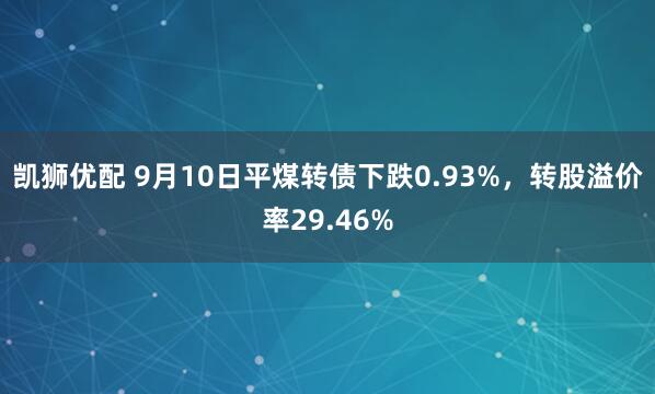 凯狮优配 9月10日平煤转债下跌0.93%，转股溢价率29.46%