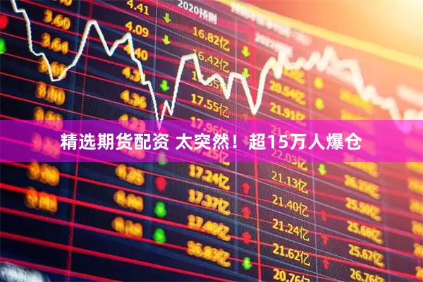 精选期货配资 太突然！超15万人爆仓