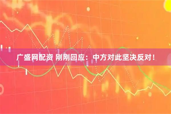 广盛网配资 刚刚回应：中方对此坚决反对！