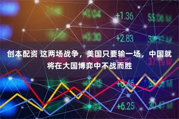 创本配资 这两场战争，美国只要输一场，中国就将在大国博弈中不战而胜