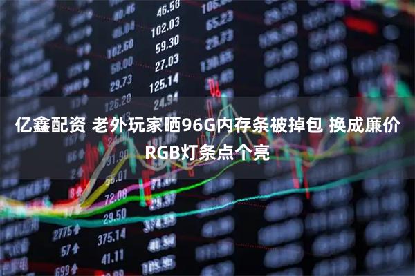 亿鑫配资 老外玩家晒96G内存条被掉包 换成廉价RGB灯条点个亮