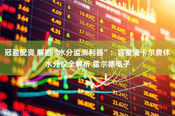 冠盈配资 解密“水分监测利器”：容量法卡尔费休水分仪全解析 霍尔德电子