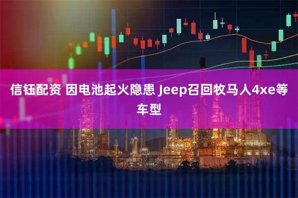 信钰配资 因电池起火隐患 Jeep召回牧马人4xe等车型