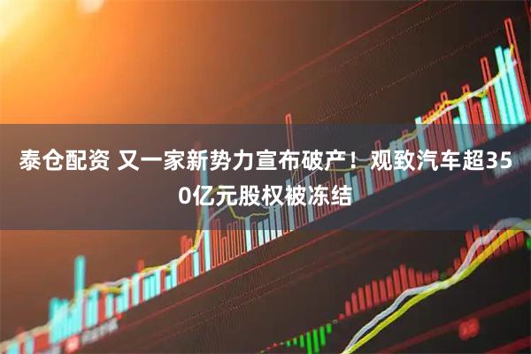泰仓配资 又一家新势力宣布破产！观致汽车超350亿元股权被冻结