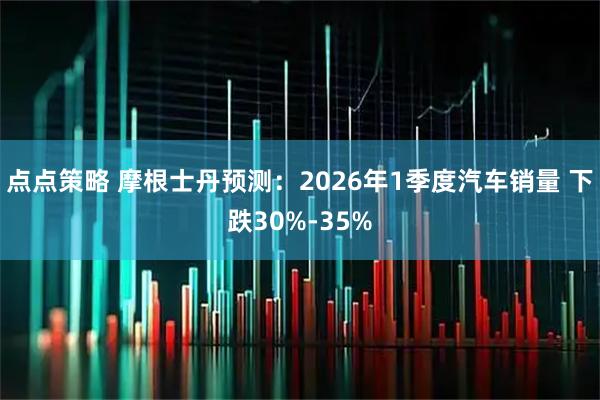 点点策略 摩根士丹预测:2026年1季度汽车销量 下跌30%-35%