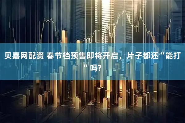 贝嘉网配资 春节档预售即将开启，片子都还“能打”吗?
