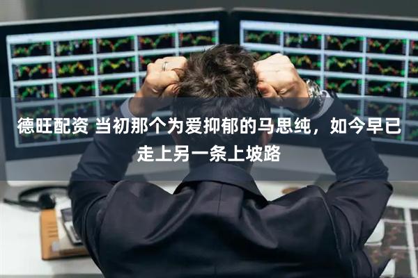 德旺配资 当初那个为爱抑郁的马思纯，如今早已走上另一条上坡路