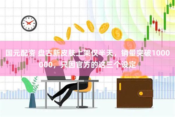 国元配资 盘古新皮肤上架仅半天,销量突破1000000,只因官方的这三个设定