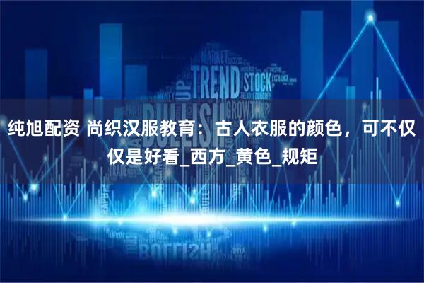 纯旭配资 尚织汉服教育：古人衣服的颜色，可不仅仅是好看_西方_黄色_规矩