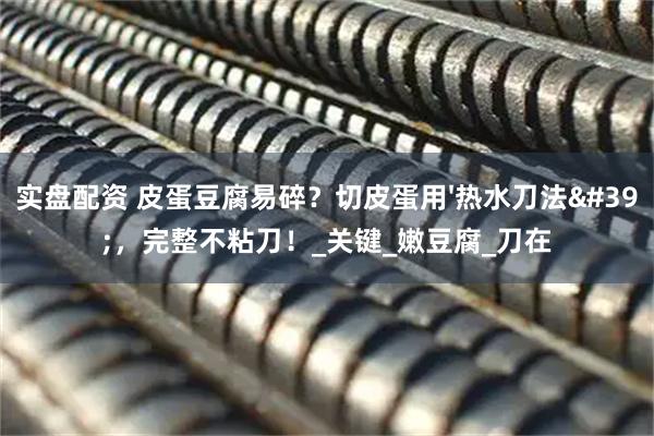 实盘配资 皮蛋豆腐易碎？切皮蛋用'热水刀法'，完整不粘刀！_关键_嫩豆腐_刀在