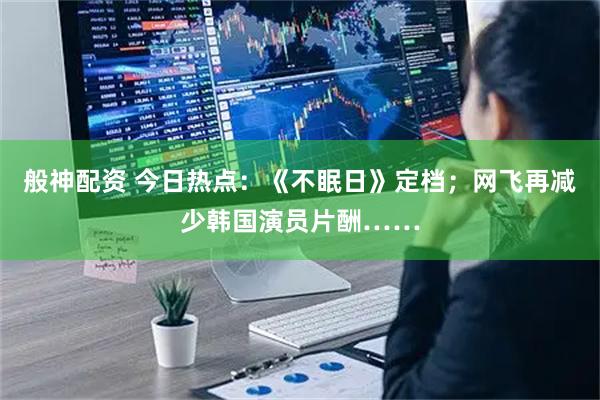 般神配资 今日热点：《不眠日》定档；网飞再减少韩国演员片酬……