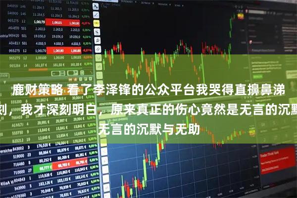 鹿财策略 看了李泽锋的公众平台我哭得直擤鼻涕，这一刻，我才深刻明白，原来真正的伤心竟然是无言的沉默与无助