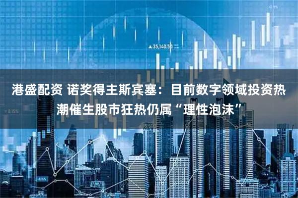 港盛配资 诺奖得主斯宾塞：目前数字领域投资热潮催生股市狂热仍属“理性泡沫”