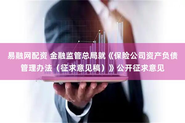 易融网配资 金融监管总局就《保险公司资产负债管理办法（征求意见稿）》公开征求意见