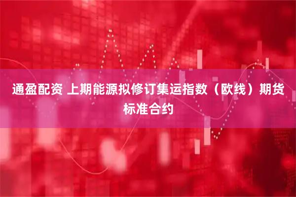 通盈配资 上期能源拟修订集运指数（欧线）期货标准合约
