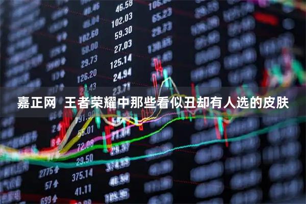 嘉正网  王者荣耀中那些看似丑却有人选的皮肤