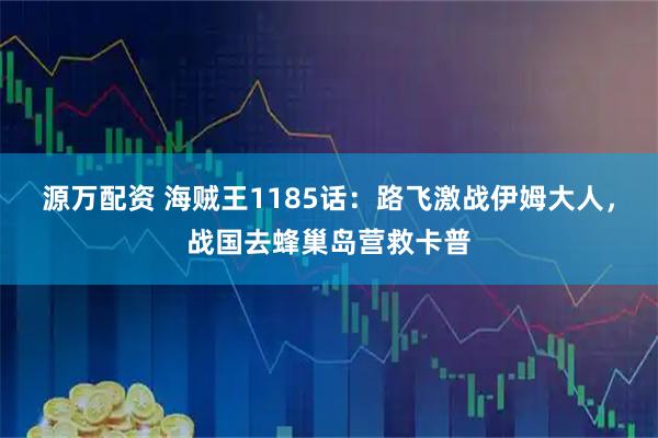 源万配资 海贼王1185话：路飞激战伊姆大人，战国去蜂巢岛营救卡普